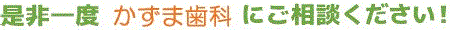 是非一度かずま歯科にご相談ください！